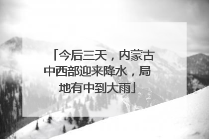 今后三天，内蒙古中西部迎来降水，局地有中到大雨