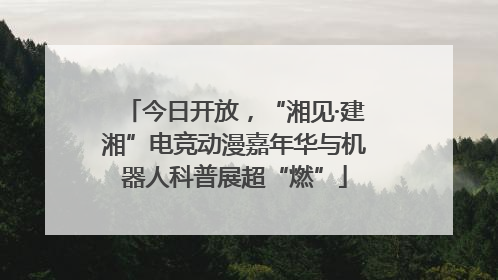 今日开放，“湘见·建湘”电竞动漫嘉年华与机器人科普展超“燃”