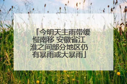 今明天主雨带缓慢南移 安徽省江淮之间部分地区仍有暴雨或大暴雨