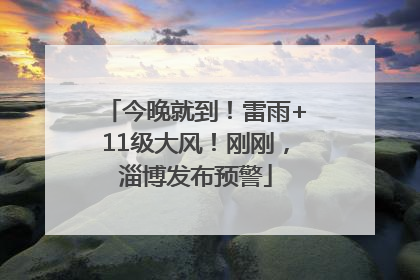 今晚就到！雷雨+11级大风！刚刚，淄博发布预警
