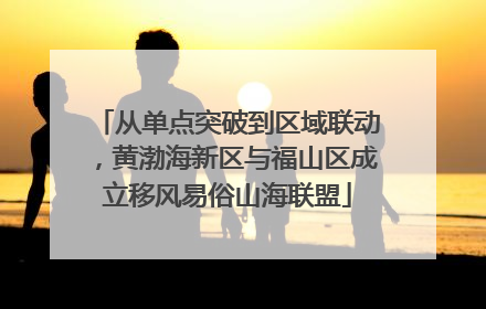 从单点突破到区域联动，黄渤海新区与福山区成立移风易俗山海联盟