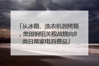 从冰箱、洗衣机到烤箱，美国钢铝关税战烧向8类日常家电消费品