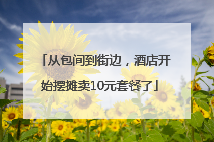 从包间到街边，酒店开始摆摊卖10元套餐了