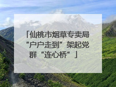 仙桃市烟草专卖局“户户走到”架起党群“连心桥”