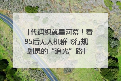 代码织就星河幕！看95后无人机群飞行规划员的“追光”路