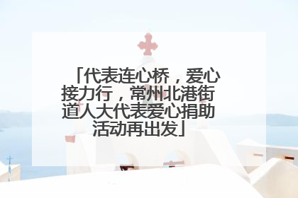代表连心桥，爱心接力行，常州北港街道人大代表爱心捐助活动再出发