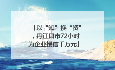 以“知”换“资”，丹江口市72小时为企业授信千万元