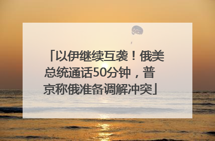 以伊继续互袭！俄美总统通话50分钟，普京称俄准备调解冲突