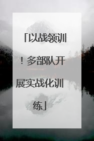 以战领训！多部队开展实战化训练