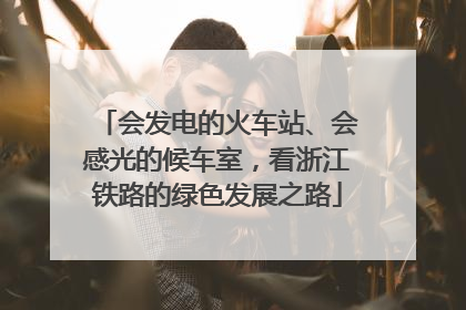 会发电的火车站、会感光的候车室，看浙江铁路的绿色发展之路
