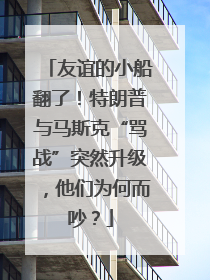 友谊的小船翻了！特朗普与马斯克“骂战”突然升级，他们为何而吵？