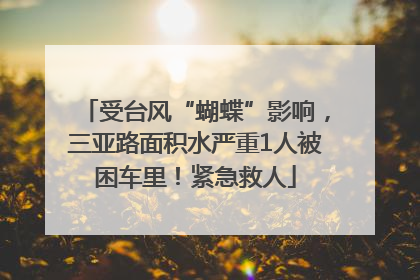 受台风“蝴蝶”影响，三亚路面积水严重1人被困车里！紧急救人
