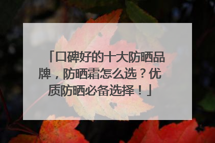 口碑好的十大防晒品牌，防晒霜怎么选？优质防晒必备选择！
