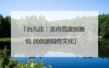 台儿庄：龙舟竞渡扬激情 民俗游园传文化
