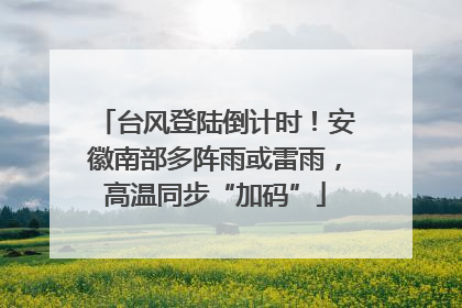 台风登陆倒计时！安徽南部多阵雨或雷雨，高温同步“加码”