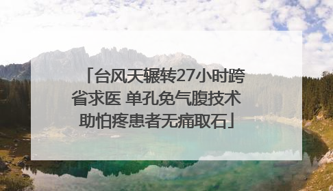 台风天辗转27小时跨省求医 单孔免气腹技术助怕疼患者无痛取石