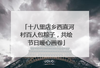 十八里店乡西直河村百人包粽子，共绘节日暖心画卷