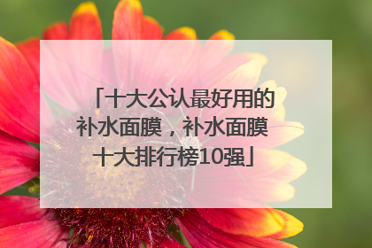 十大公认最好用的补水面膜，补水面膜十大排行榜10强
