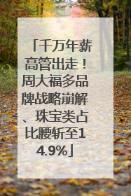 千万年薪高管出走！周大福多品牌战略崩解、珠宝类占比腰斩至14.9%