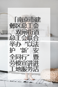 南京市建邺区总工会、双闸街道总工会联合举办“以法护‘新’安全同行”暨劳模宣讲进工地服务活动
