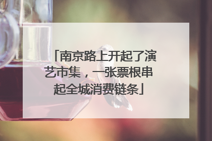 南京路上开起了演艺市集，一张票根串起全城消费链条