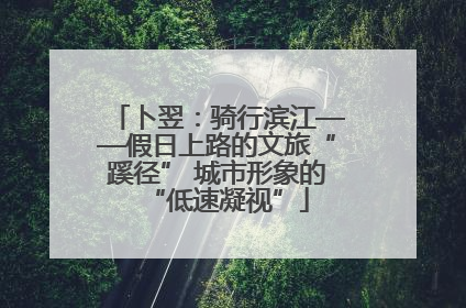 卜翌：骑行滨江——假日上路的文旅“蹊径” 城市形象的“低速凝视”