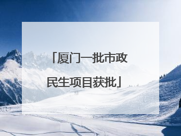 厦门一批市政民生项目获批