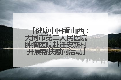 健康中国看山西：大同市第二人民医院肿瘤医院赴迁安新村开展帮扶慰问活动