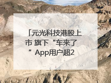 元光科技港股上市 旗下“车来了”App用户超2.9亿，光谷上市公司增至69家