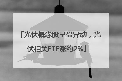 光伏概念股早盘异动，光伏相关ETF涨约2%