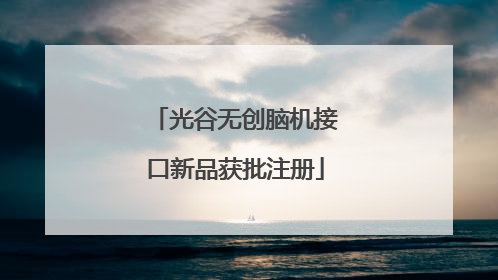 光谷无创脑机接口新品获批注册
