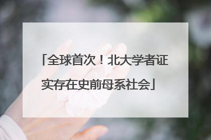 全球首次！北大学者证实存在史前母系社会