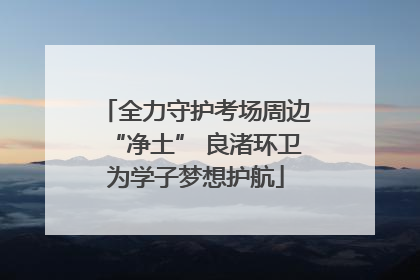 全力守护考场周边“净土” 良渚环卫为学子梦想护航