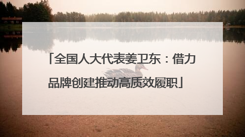 全国人大代表姜卫东：借力品牌创建推动高质效履职