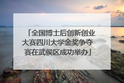 全国博士后创新创业大赛四川大学金奖争夺赛在武侯区成功举办