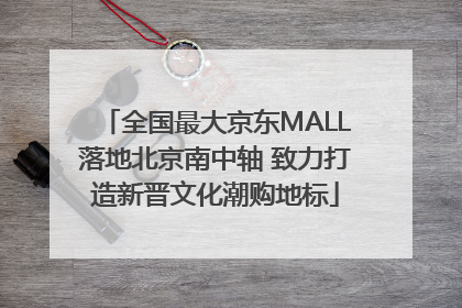全国最大京东MALL落地北京南中轴 致力打造新晋文化潮购地标