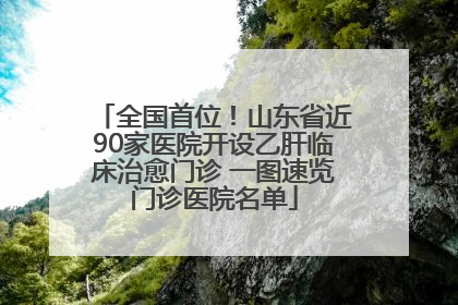 全国首位！山东省近90家医院开设乙肝临床治愈门诊 一图速览门诊医院名单