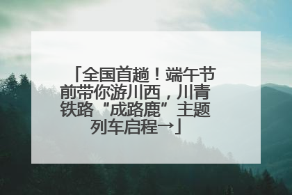 全国首趟！端午节前带你游川西，川青铁路“成路鹿”主题列车启程→