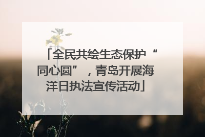全民共绘生态保护“同心圆”，青岛开展海洋日执法宣传活动
