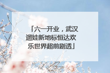 六一开业，武汉遛娃新地标恒达欢乐世界超前剧透