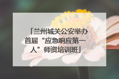 兰州城关公安举办首届“应急响应第一人”师资培训班