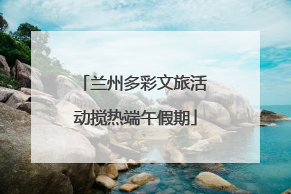 兰州多彩文旅活动搅热端午假期