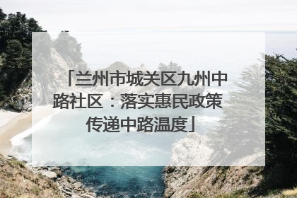 兰州市城关区九州中路社区：落实惠民政策 传递中路温度