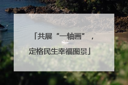 共展“一轴画”，定格民生幸福图景
