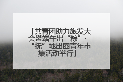 共青团助力旅发大会暨端午出“粽”·“抚”地出圈青年市集活动举行
