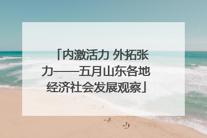 内激活力 外拓张力——五月山东各地经济社会发展观察