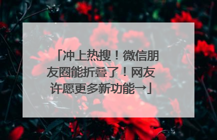冲上热搜！微信朋友圈能折叠了！网友许愿更多新功能→