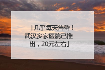 几乎每天售罄！武汉多家医院已推出，20元左右