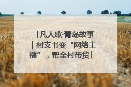 凡人歌·青岛故事｜村支书变“网络主播”，帮全村带货