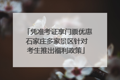 凭准考证享门票优惠 石家庄多家景区针对考生推出福利政策